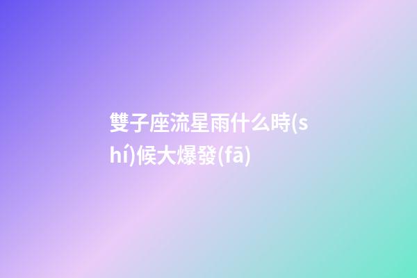 雙子座流星雨什么時(shí)候大爆發(fā)-第1張-星座運(yùn)勢(shì)-玄機(jī)派