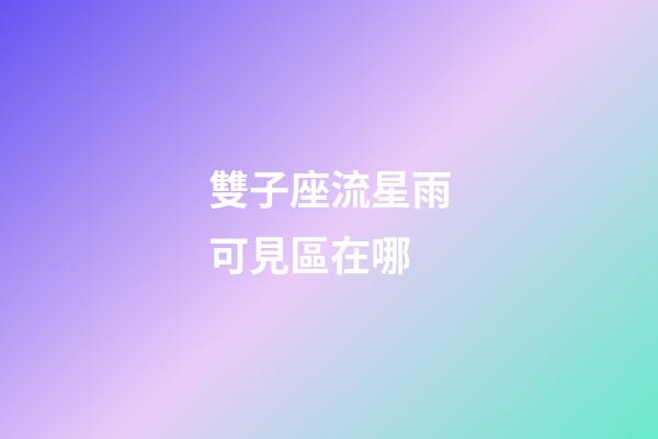 雙子座流星雨可見區在哪