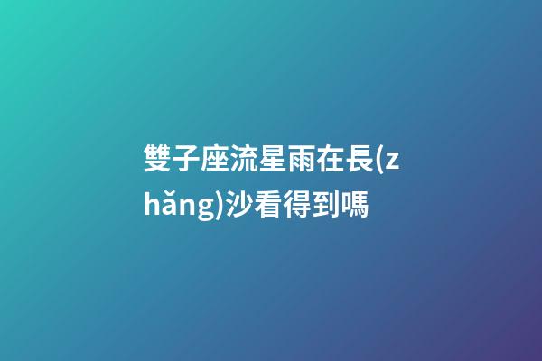 雙子座流星雨在長(zhǎng)沙看得到嗎-第1張-星座運(yùn)勢(shì)-玄機(jī)派