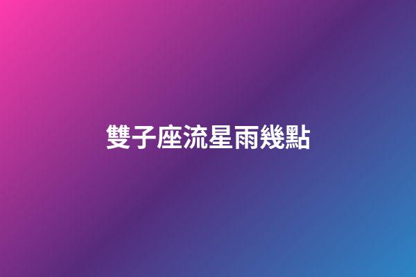 雙子座流星雨幾點（今天晚上9點有流星雨嗎）-第1張-星座運勢-玄機派