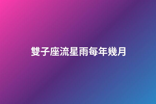 雙子座流星雨每年幾月-第1張-星座運勢-玄機派