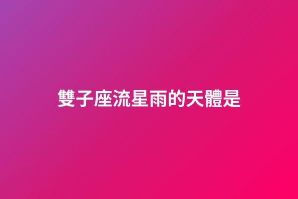 雙子座流星雨的天體是-第1張-星座運勢-玄機派