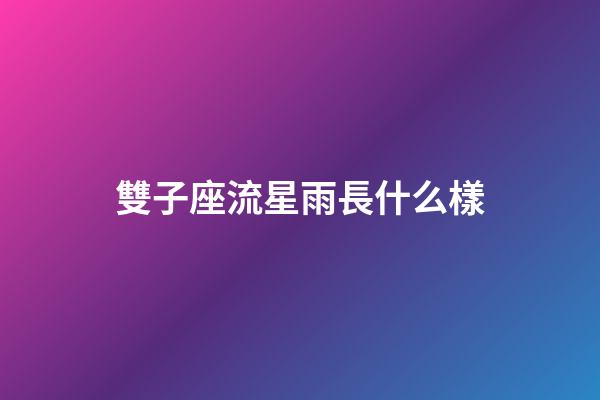 雙子座流星雨長什么樣-第1張-星座運勢-玄機派