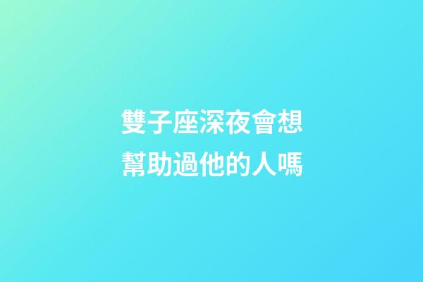 雙子座深夜會想幫助過他的人嗎-第1張-星座運勢-玄機派