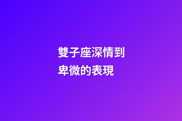 雙子座深情到卑微的表現-第1張-星座運勢-玄機派