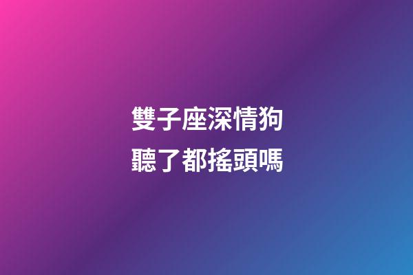 雙子座深情狗聽了都搖頭嗎-第1張-星座運勢-玄機派