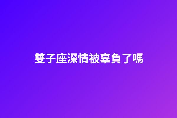雙子座深情被辜負了嗎-第1張-星座運勢-玄機派
