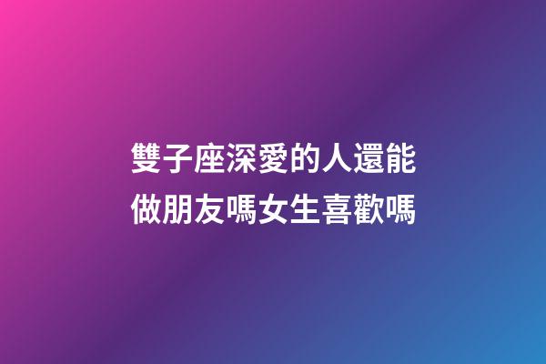 雙子座深愛的人還能做朋友嗎女生喜歡嗎-第1張-星座運勢-玄機派