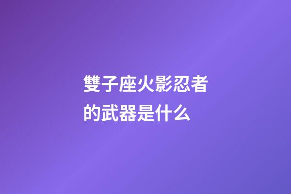 雙子座火影忍者的武器是什么-第1張-星座運勢-玄機派