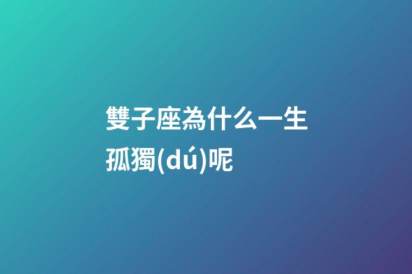 雙子座為什么一生孤獨(dú)呢-第1張-星座運(yùn)勢-玄機(jī)派