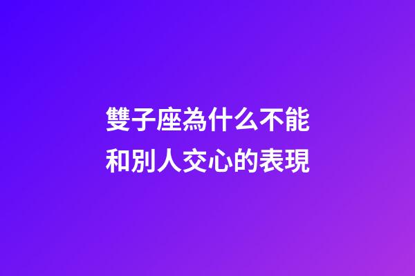雙子座為什么不能和別人交心的表現-第1張-星座運勢-玄機派