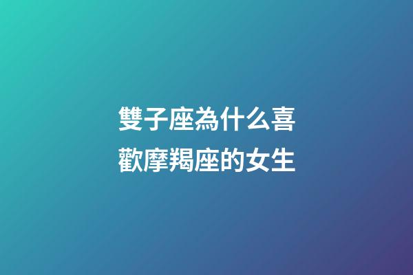 雙子座為什么喜歡摩羯座的女生-第1張-星座運勢-玄機派