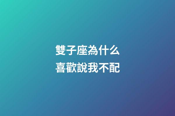 雙子座為什么喜歡說我不配-第1張-星座運勢-玄機派