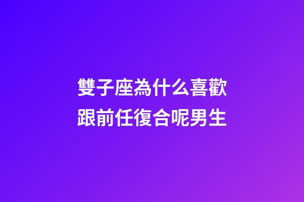 雙子座為什么喜歡跟前任復合呢男生-第1張-星座運勢-玄機派