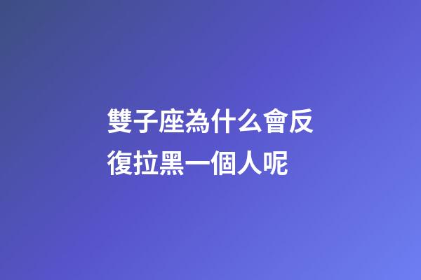 雙子座為什么會反復拉黑一個人呢-第1張-星座運勢-玄機派