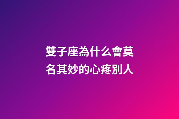 雙子座為什么會莫名其妙的心疼別人-第1張-星座運勢-玄機派