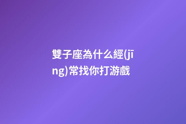 雙子座為什么經(jīng)常找你打游戲-第1張-星座運勢-玄機派
