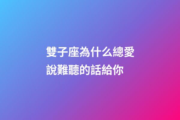 雙子座為什么總愛說難聽的話給你-第1張-星座運勢-玄機派