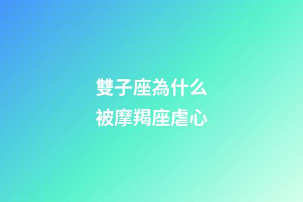 雙子座為什么被摩羯座虐心-第1張-星座運勢-玄機派