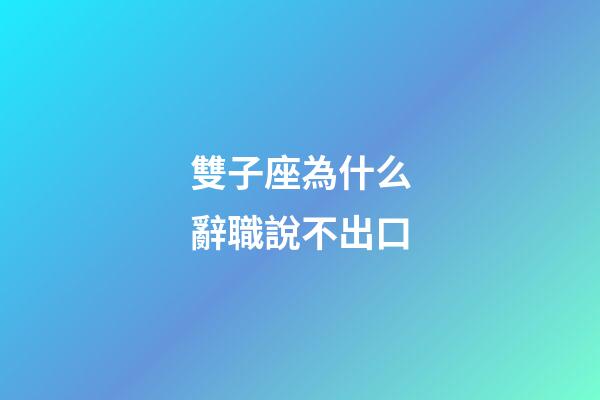 雙子座為什么辭職說不出口-第1張-星座運勢-玄機派