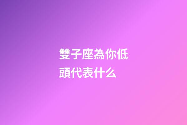 雙子座為你低頭代表什么-第1張-星座運勢-玄機派