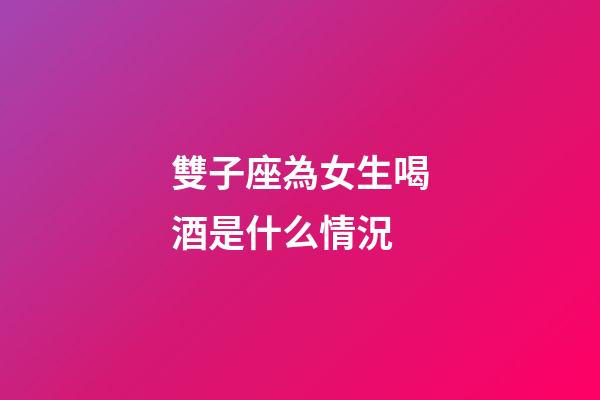 雙子座為女生喝酒是什么情況-第1張-星座運勢-玄機派