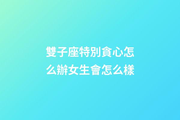 雙子座特別貪心怎么辦女生會怎么樣-第1張-星座運勢-玄機派