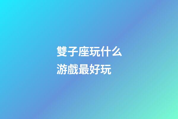 雙子座玩什么游戲最好玩-第1張-星座運勢-玄機派