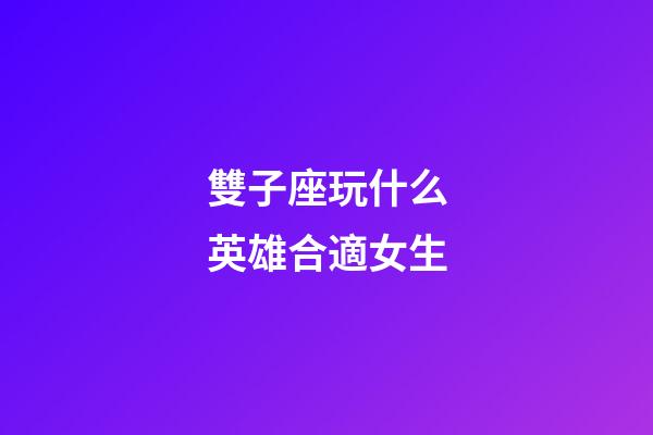 雙子座玩什么英雄合適女生-第1張-星座運勢-玄機派