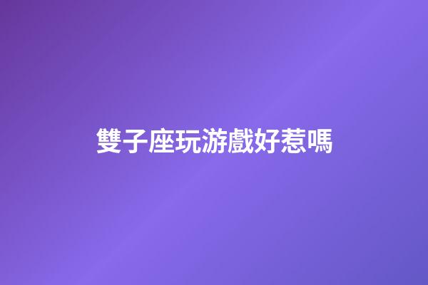 雙子座玩游戲好惹嗎-第1張-星座運勢-玄機派