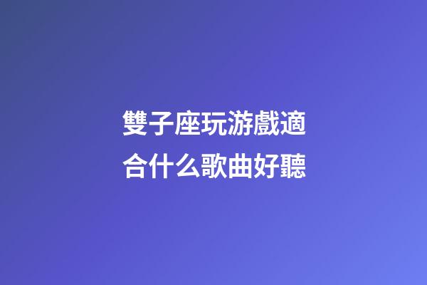 雙子座玩游戲適合什么歌曲好聽-第1張-星座運勢-玄機派