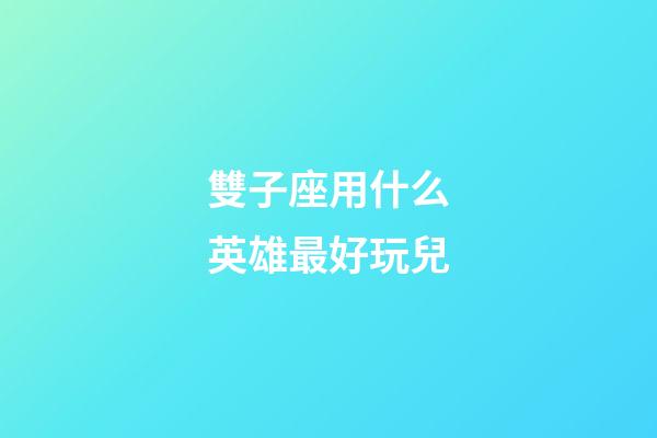 雙子座用什么英雄最好玩兒-第1張-星座運勢-玄機派
