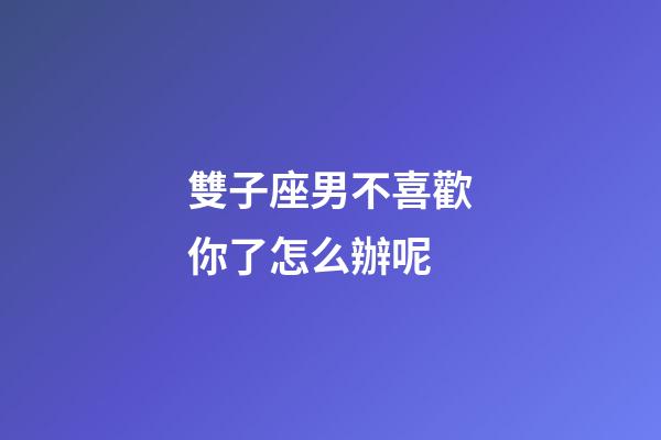雙子座男不喜歡你了怎么辦呢-第1張-星座運(yùn)勢-玄機(jī)派