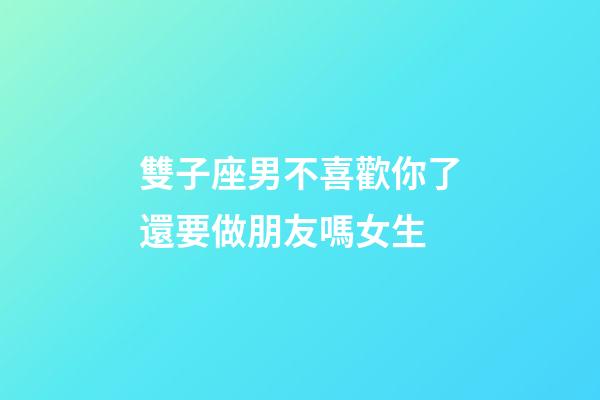 雙子座男不喜歡你了還要做朋友嗎女生-第1張-星座運勢-玄機派