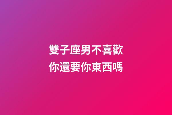 雙子座男不喜歡你還要你東西嗎-第1張-星座運勢-玄機派