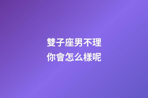 雙子座男不理你會怎么樣呢-第1張-星座運勢-玄機派