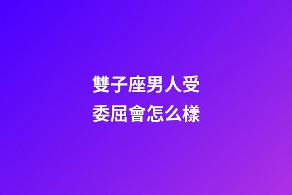 雙子座男人受委屈會怎么樣-第1張-星座運勢-玄機派