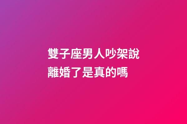雙子座男人吵架說離婚了是真的嗎-第1張-星座運勢-玄機(jī)派