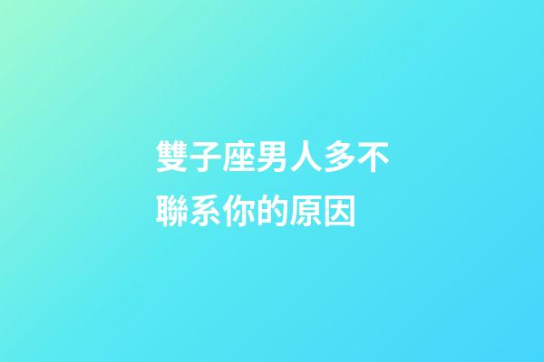 雙子座男人多不聯系你的原因-第1張-星座運勢-玄機派
