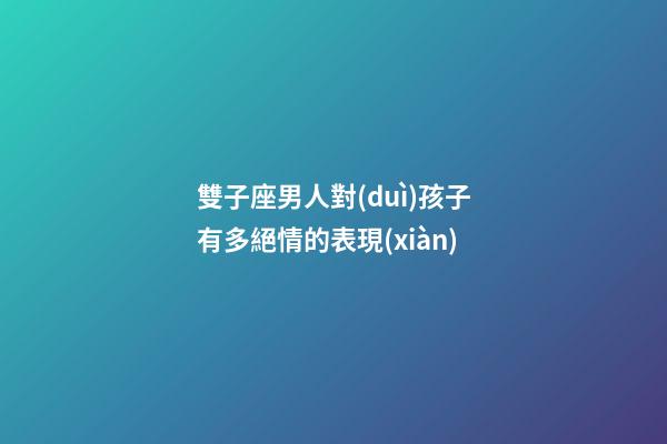 雙子座男人對(duì)孩子有多絕情的表現(xiàn)-第1張-星座運(yùn)勢(shì)-玄機(jī)派