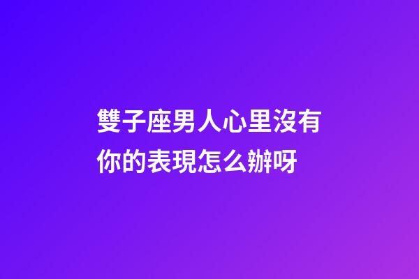 雙子座男人心里沒有你的表現怎么辦呀-第1張-星座運勢-玄機派