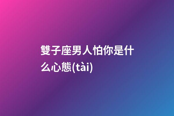 雙子座男人怕你是什么心態(tài)-第1張-星座運(yùn)勢-玄機(jī)派