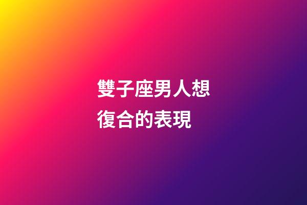 雙子座男人想復合的表現-第1張-星座運勢-玄機派