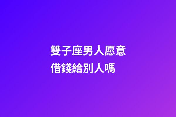 雙子座男人愿意借錢給別人嗎-第1張-星座運勢-玄機派