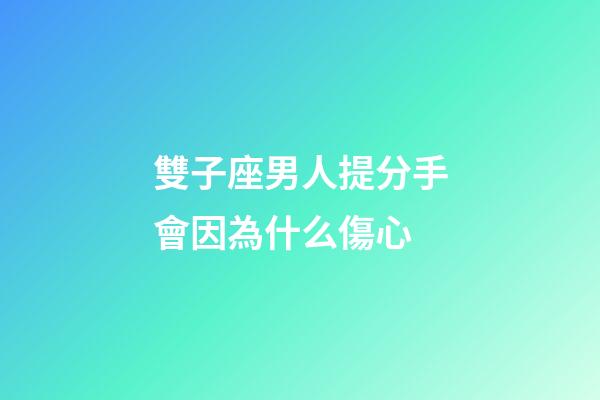 雙子座男人提分手會因為什么傷心-第1張-星座運勢-玄機派