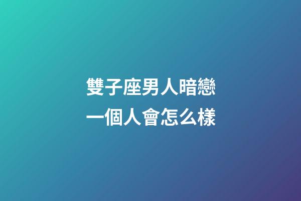 雙子座男人暗戀一個人會怎么樣-第1張-星座運(yùn)勢-玄機(jī)派
