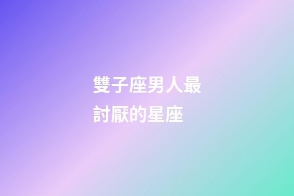 雙子座男人最討厭的星座-第1張-星座運勢-玄機派