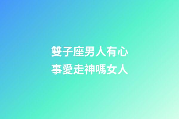 雙子座男人有心事愛走神嗎女人-第1張-星座運勢-玄機派
