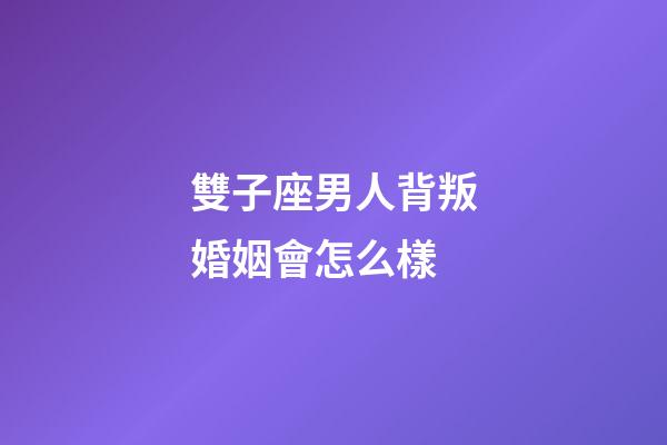 雙子座男人背叛婚姻會怎么樣-第1張-星座運勢-玄機派