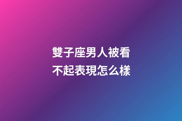 雙子座男人被看不起表現怎么樣-第1張-星座運勢-玄機派